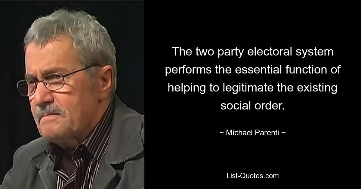 The two party electoral system performs the essential function of helping to legitimate the existing social order. — © Michael Parenti