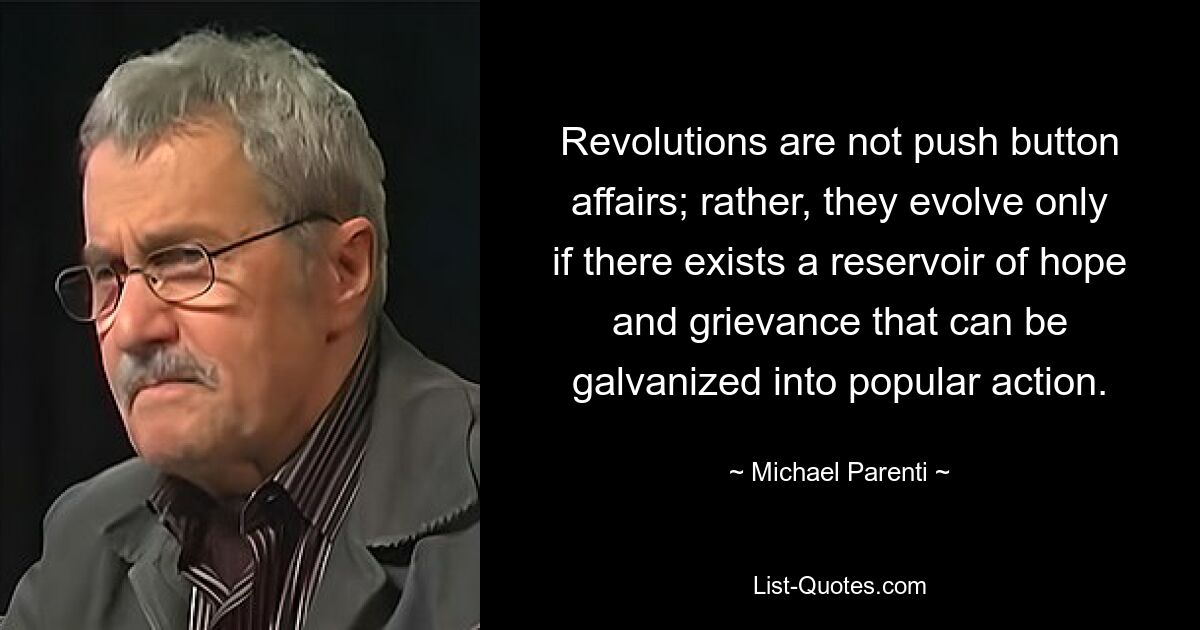 Revolutions are not push button affairs; rather, they evolve only if there exists a reservoir of hope and grievance that can be galvanized into popular action. — © Michael Parenti