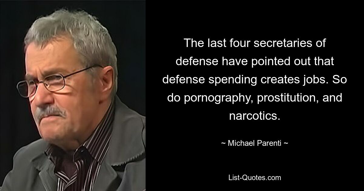 The last four secretaries of defense have pointed out that defense spending creates jobs. So do pornography, prostitution, and narcotics. — © Michael Parenti