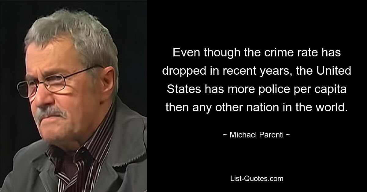 Even though the crime rate has dropped in recent years, the United States has more police per capita then any other nation in the world. — © Michael Parenti