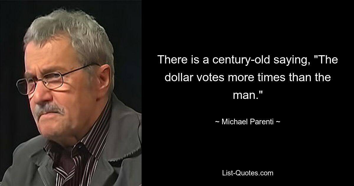 There is a century-old saying, "The dollar votes more times than the man." — © Michael Parenti