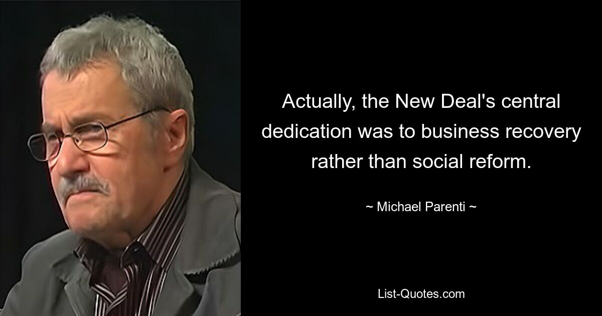 Actually, the New Deal's central dedication was to business recovery rather than social reform. — © Michael Parenti