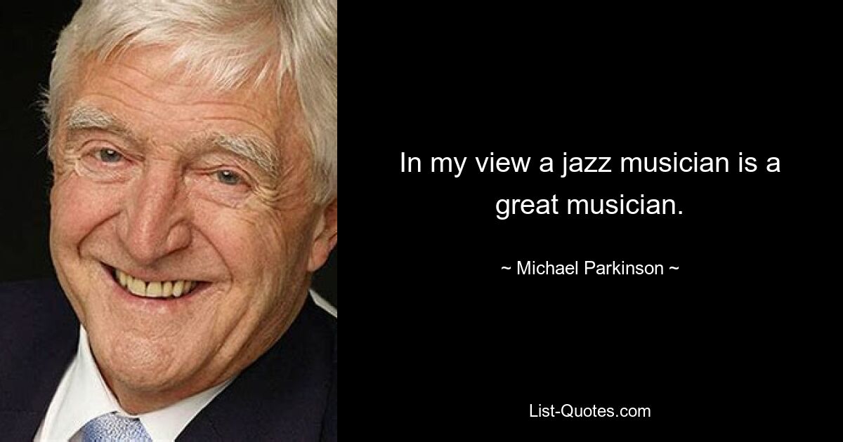 In my view a jazz musician is a great musician. — © Michael Parkinson