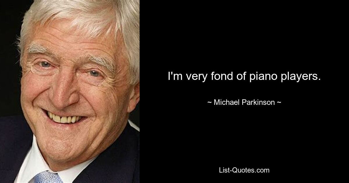 I'm very fond of piano players. — © Michael Parkinson