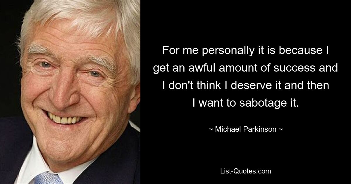 Für mich persönlich liegt es daran, dass ich furchtbar viel Erfolg habe und glaube, dass ich ihn nicht verdiene, und ihn dann sabotieren möchte. — © Michael Parkinson