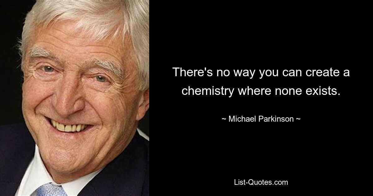 There's no way you can create a chemistry where none exists. — © Michael Parkinson