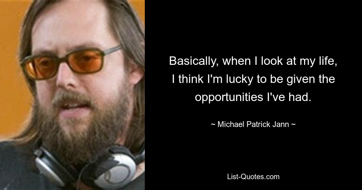 Basically, when I look at my life, I think I'm lucky to be given the opportunities I've had. — © Michael Patrick Jann