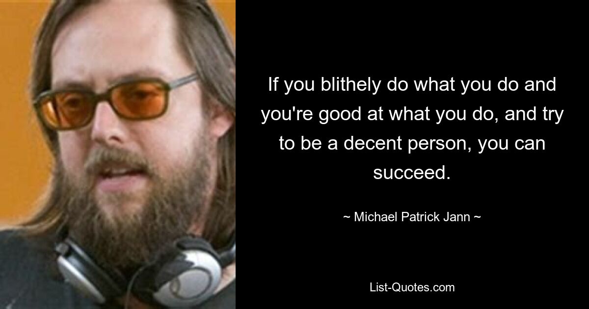 If you blithely do what you do and you're good at what you do, and try to be a decent person, you can succeed. — © Michael Patrick Jann