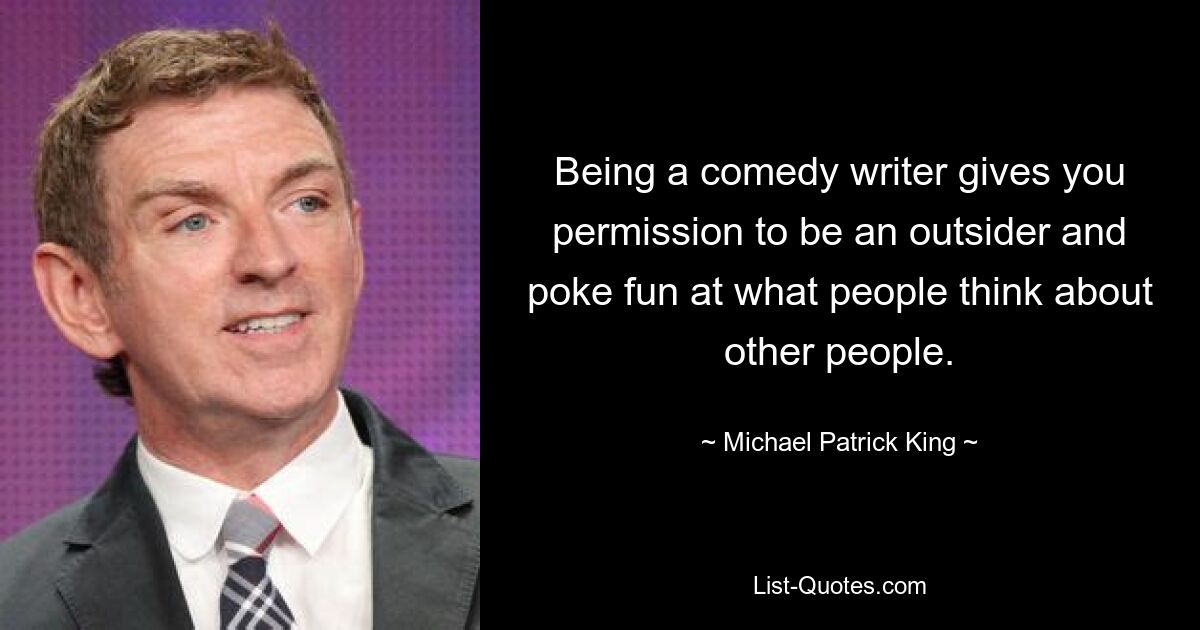 Being a comedy writer gives you permission to be an outsider and poke fun at what people think about other people. — © Michael Patrick King