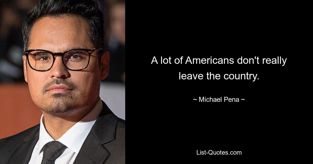 A lot of Americans don't really leave the country. — © Michael Pena