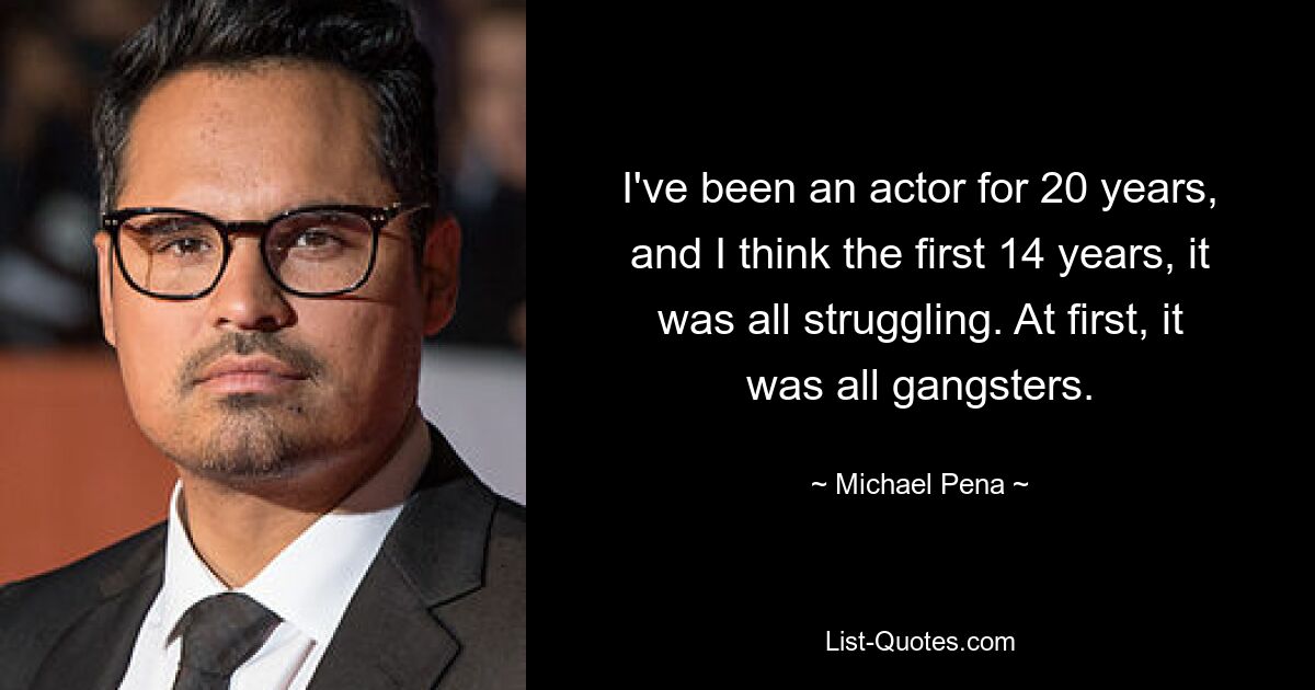 I've been an actor for 20 years, and I think the first 14 years, it was all struggling. At first, it was all gangsters. — © Michael Pena