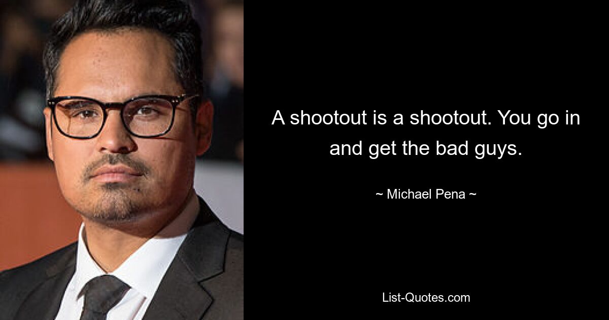 A shootout is a shootout. You go in and get the bad guys. — © Michael Pena