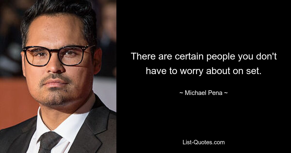 There are certain people you don't have to worry about on set. — © Michael Pena