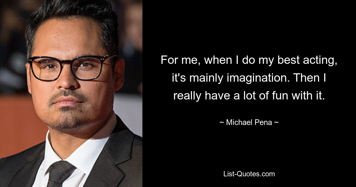 For me, when I do my best acting, it's mainly imagination. Then I really have a lot of fun with it. — © Michael Pena