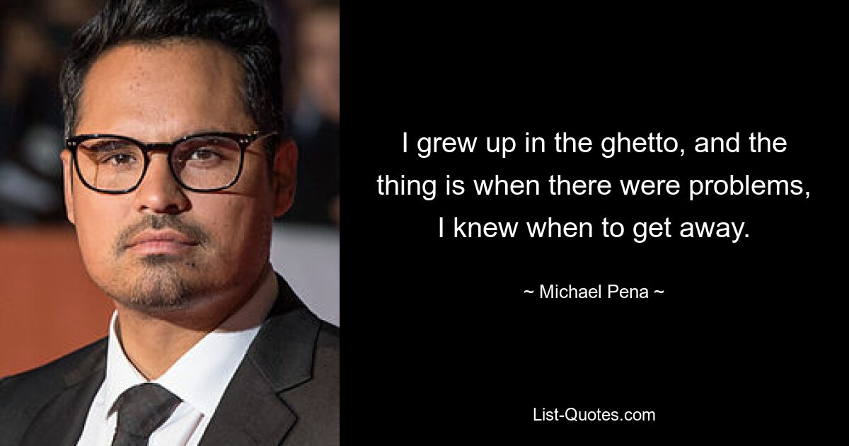 I grew up in the ghetto, and the thing is when there were problems, I knew when to get away. — © Michael Pena