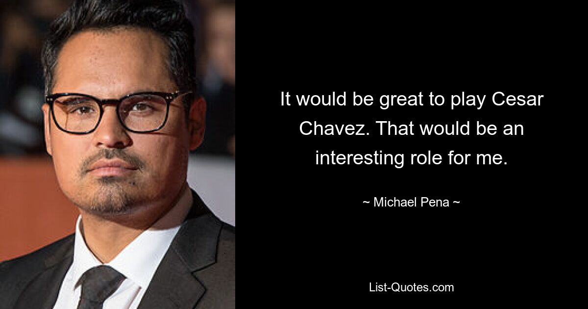 It would be great to play Cesar Chavez. That would be an interesting role for me. — © Michael Pena