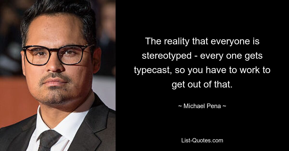 The reality that everyone is stereotyped - every one gets typecast, so you have to work to get out of that. — © Michael Pena