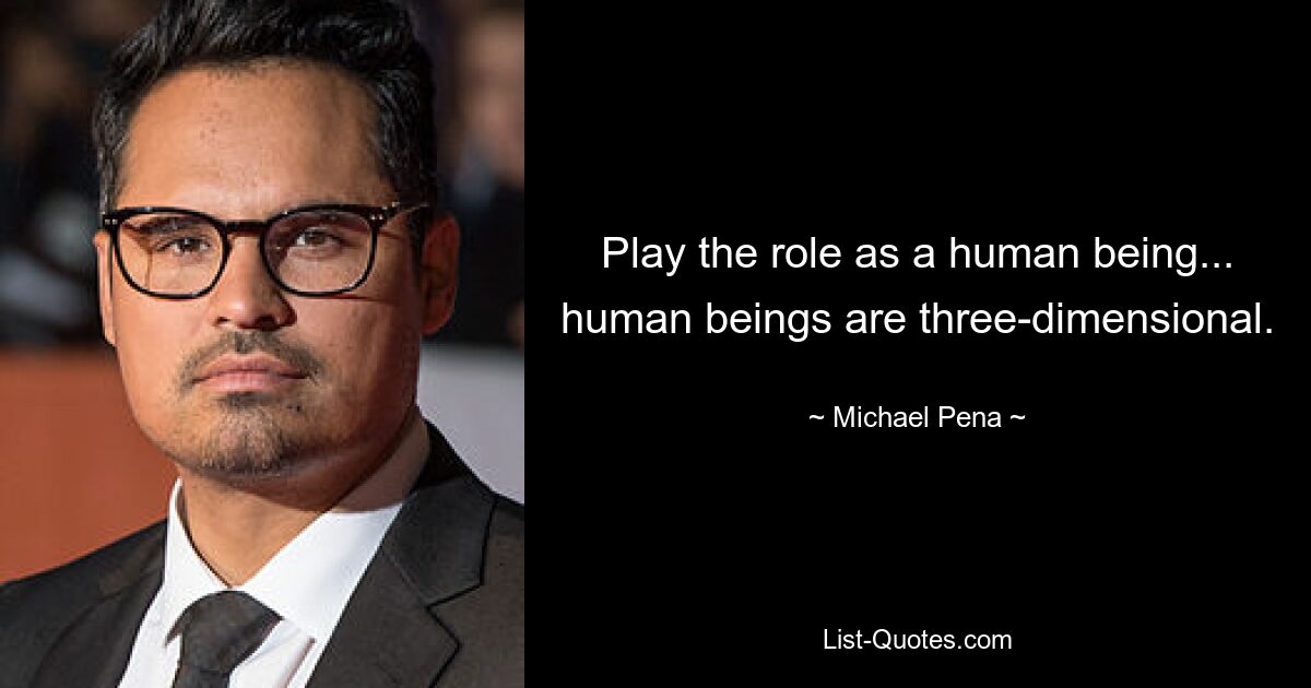 Play the role as a human being... human beings are three-dimensional. — © Michael Pena