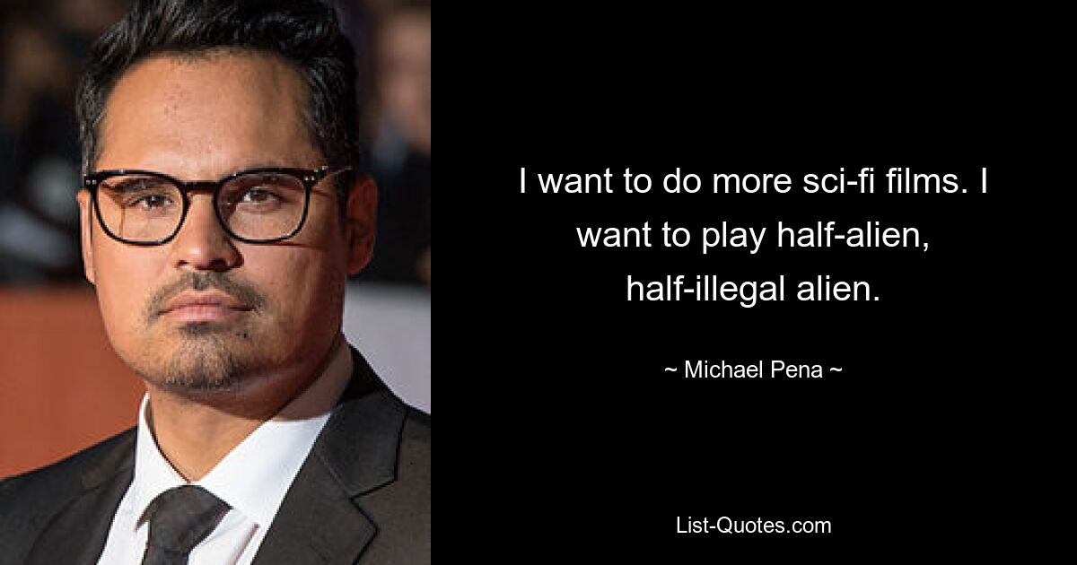 I want to do more sci-fi films. I want to play half-alien, half-illegal alien. — © Michael Pena