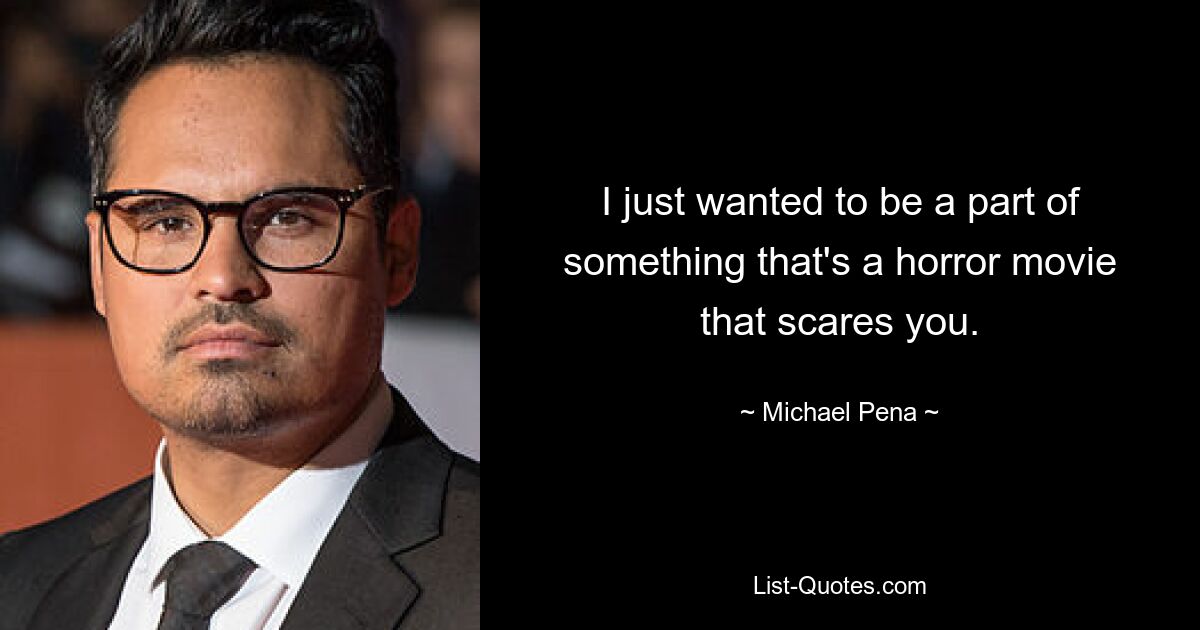 I just wanted to be a part of something that's a horror movie that scares you. — © Michael Pena