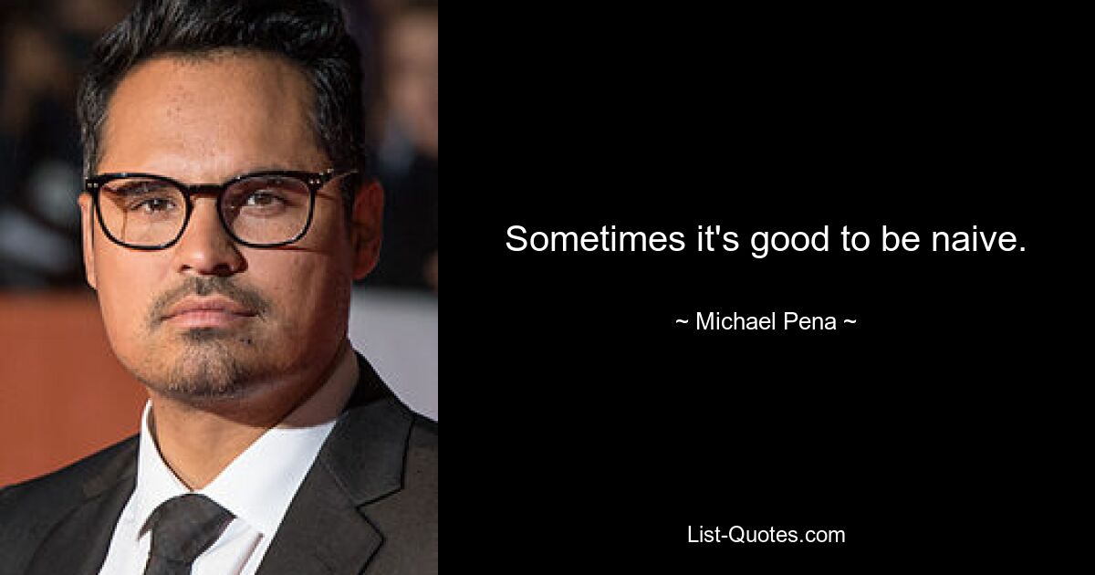 Sometimes it's good to be naive. — © Michael Pena