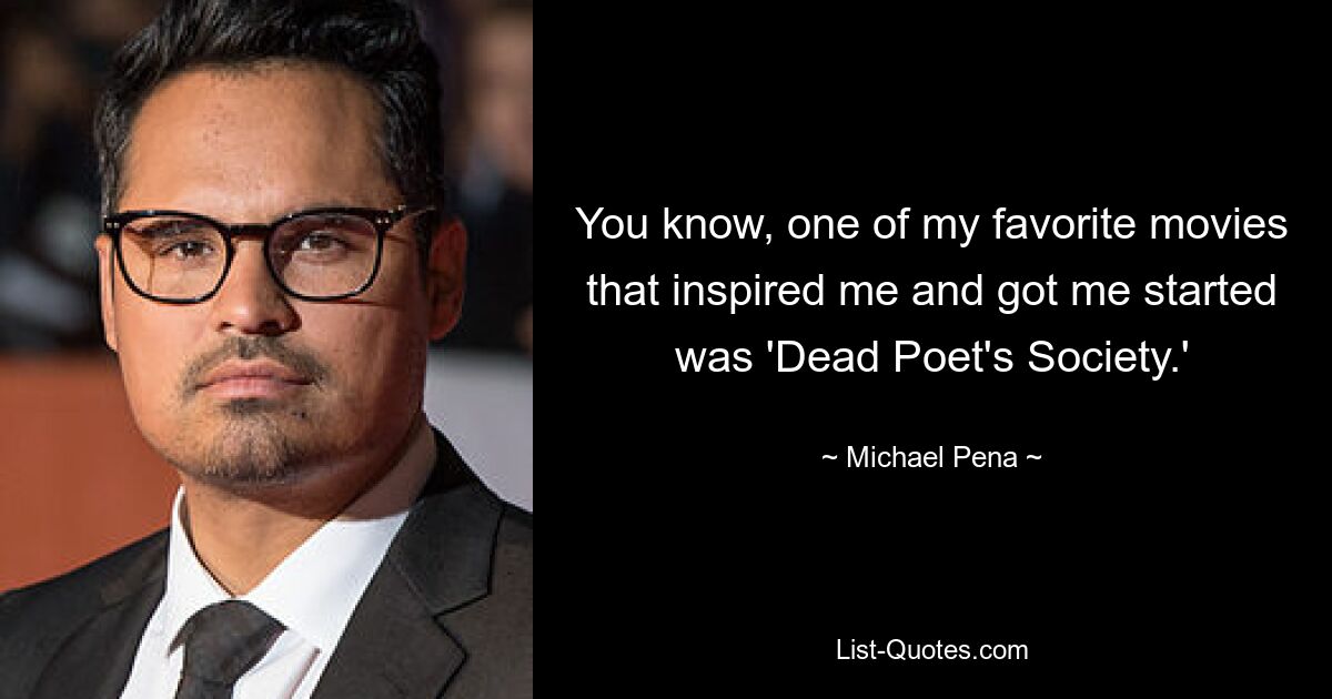 You know, one of my favorite movies that inspired me and got me started was 'Dead Poet's Society.' — © Michael Pena