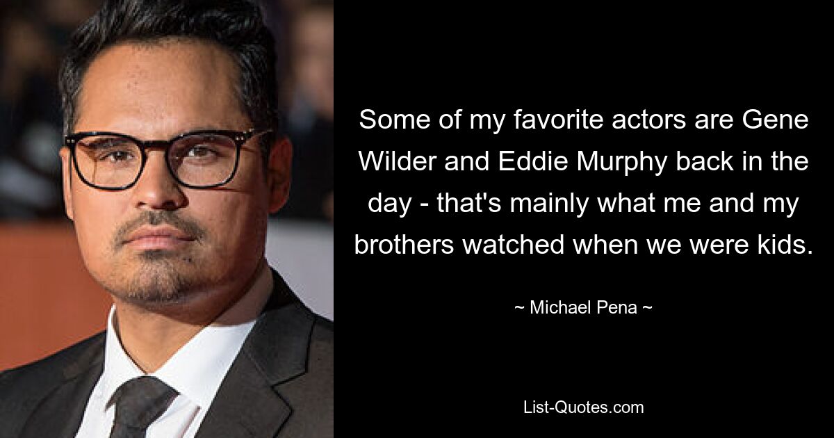 Some of my favorite actors are Gene Wilder and Eddie Murphy back in the day - that's mainly what me and my brothers watched when we were kids. — © Michael Pena