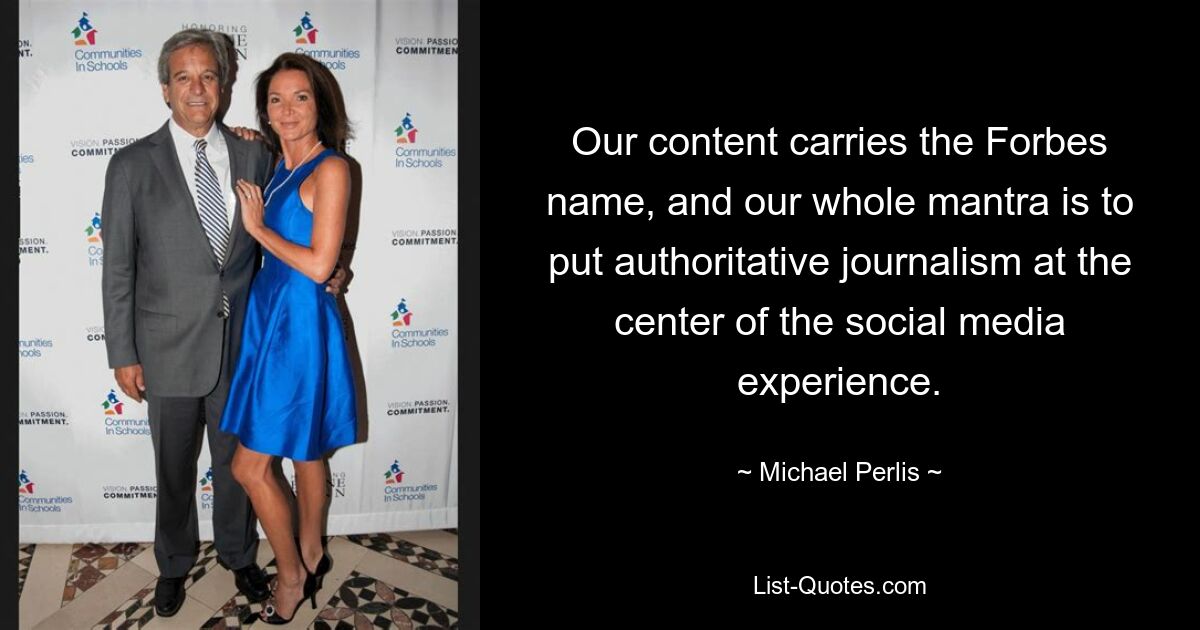 Our content carries the Forbes name, and our whole mantra is to put authoritative journalism at the center of the social media experience. — © Michael Perlis