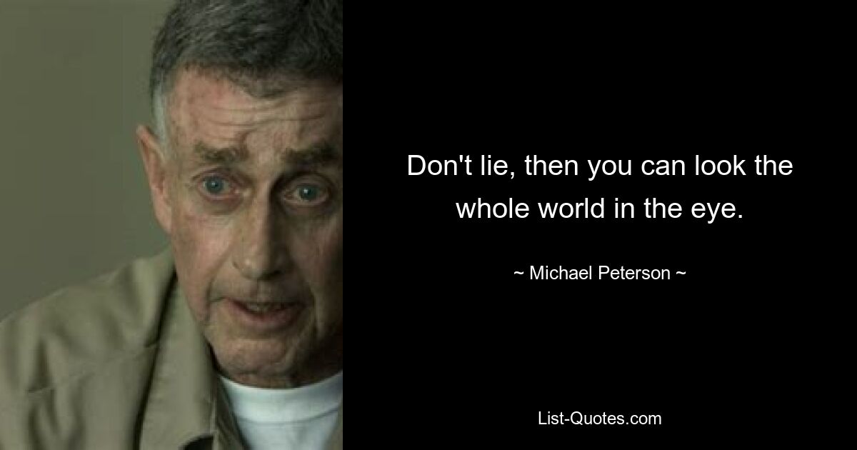 Don't lie, then you can look the whole world in the eye. — © Michael Peterson