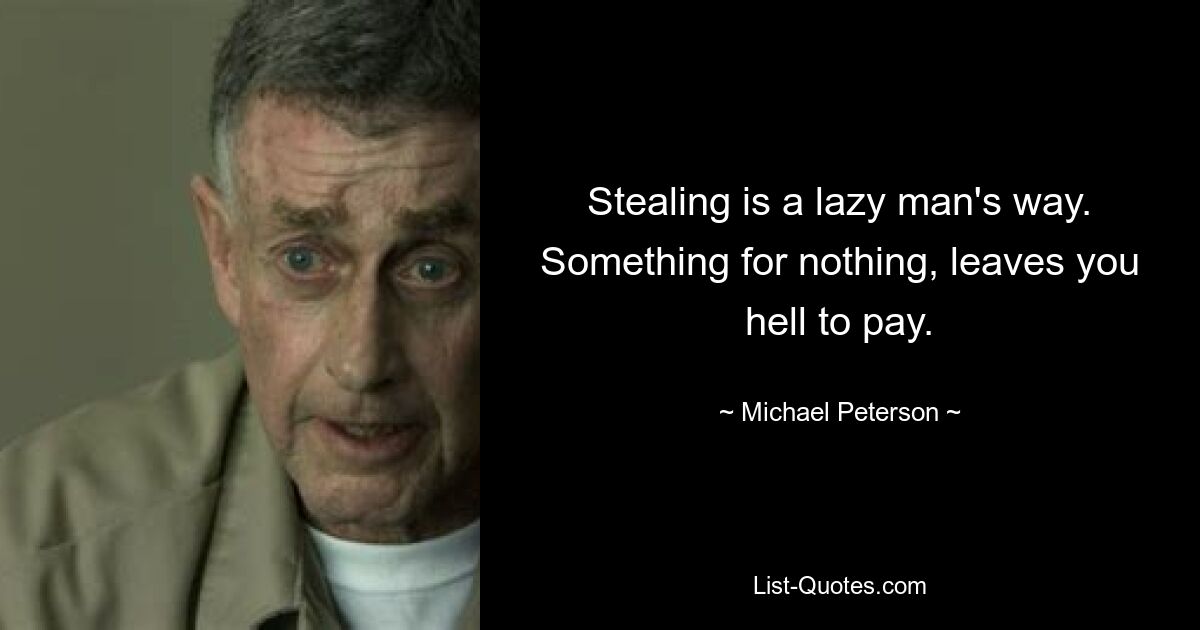 Stealing is a lazy man's way. Something for nothing, leaves you hell to pay. — © Michael Peterson