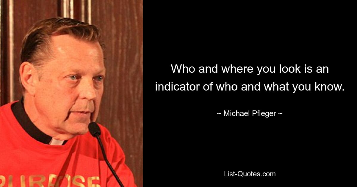 Who and where you look is an indicator of who and what you know. — © Michael Pfleger