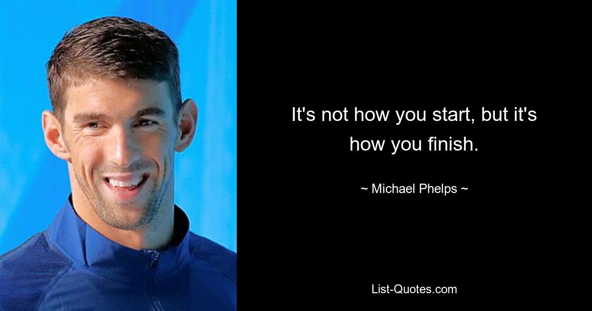 It's not how you start, but it's how you finish. — © Michael Phelps