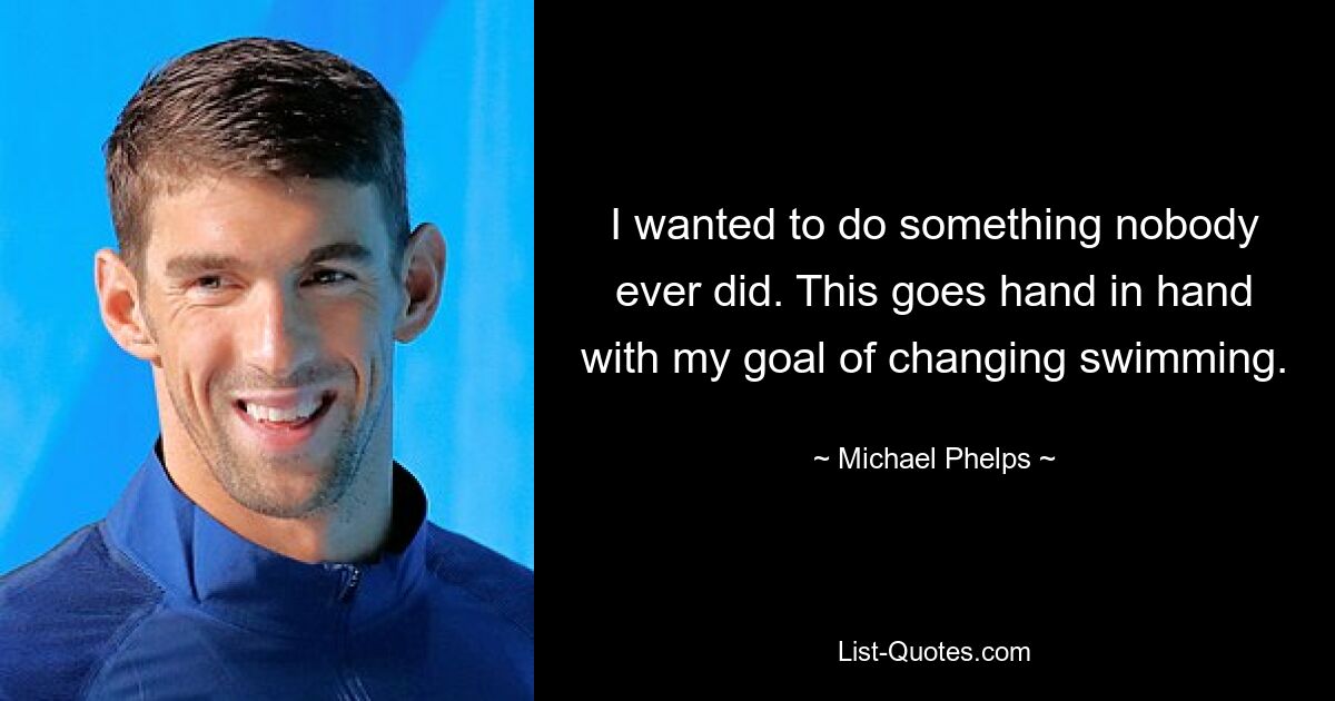 I wanted to do something nobody ever did. This goes hand in hand with my goal of changing swimming. — © Michael Phelps