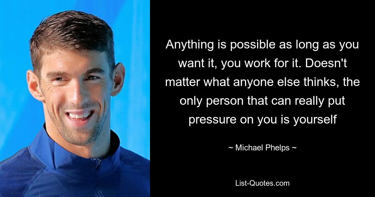 Anything is possible as long as you want it, you work for it. Doesn't matter what anyone else thinks, the only person that can really put pressure on you is yourself — © Michael Phelps