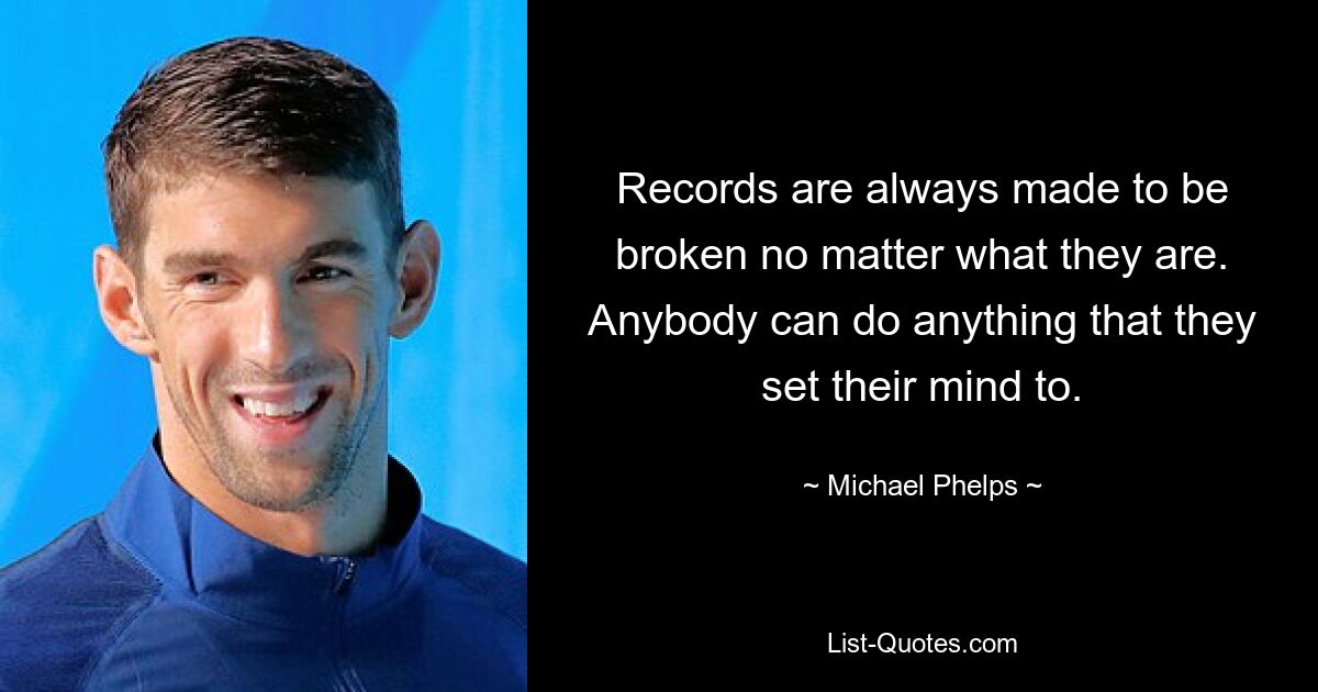 Records are always made to be broken no matter what they are. Anybody can do anything that they set their mind to. — © Michael Phelps