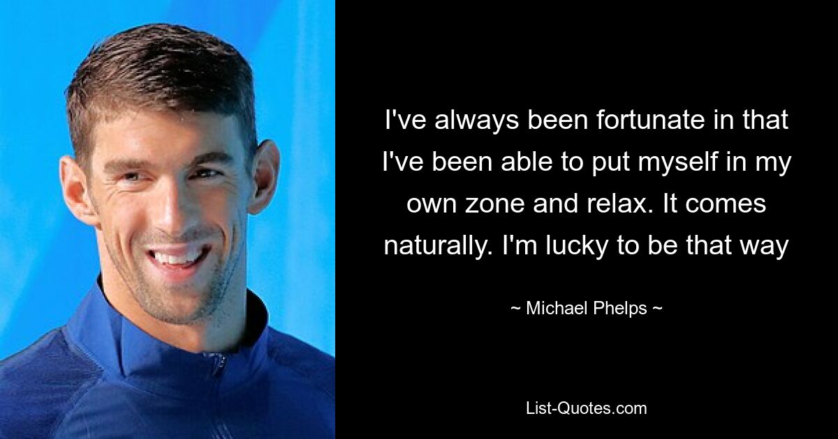 I've always been fortunate in that I've been able to put myself in my own zone and relax. It comes naturally. I'm lucky to be that way — © Michael Phelps