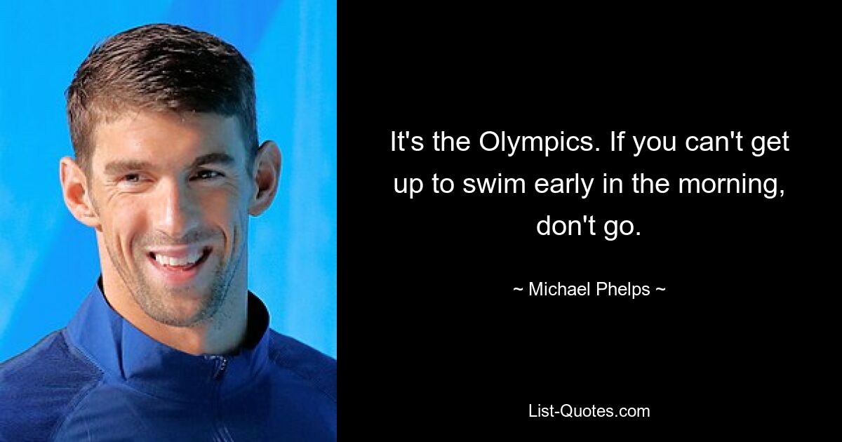 It's the Olympics. If you can't get up to swim early in the morning, don't go. — © Michael Phelps