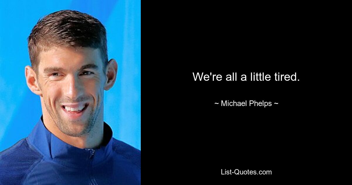 We're all a little tired. — © Michael Phelps