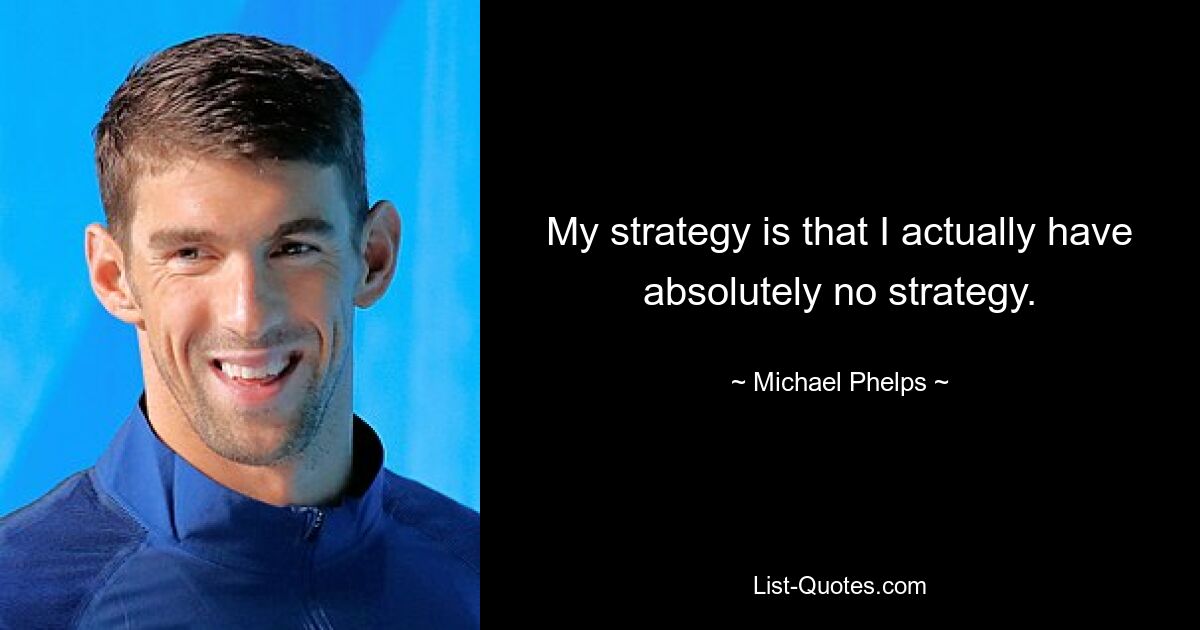 My strategy is that I actually have absolutely no strategy. — © Michael Phelps