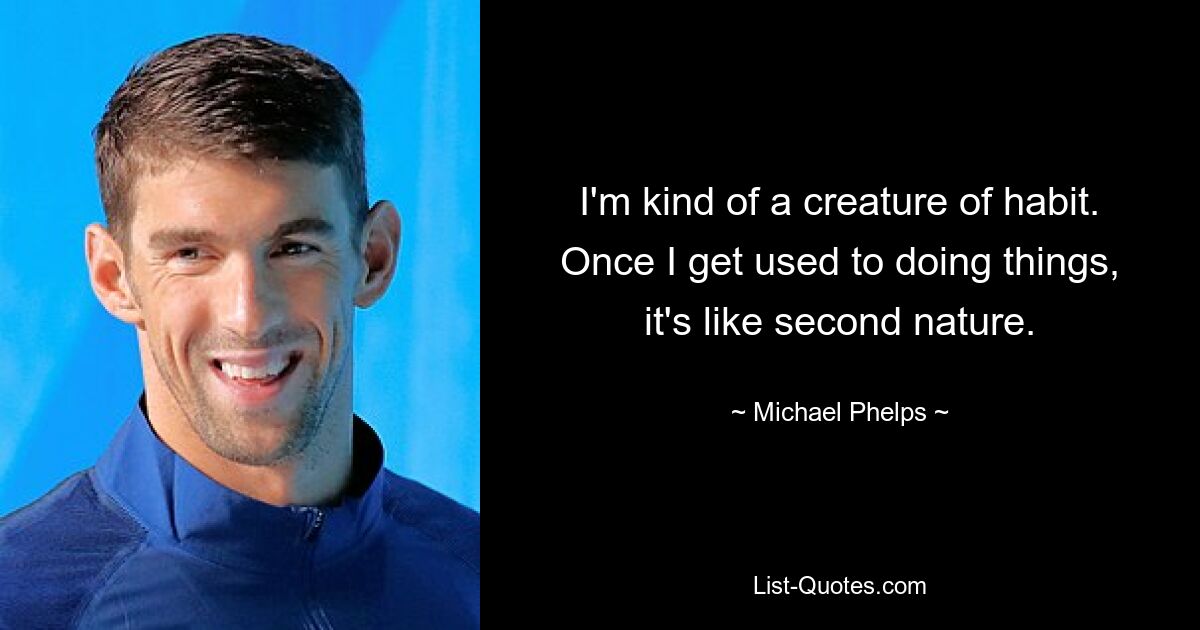 I'm kind of a creature of habit. Once I get used to doing things, it's like second nature. — © Michael Phelps