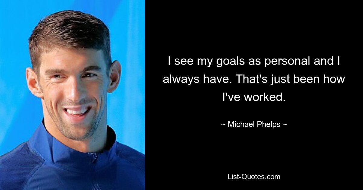 I see my goals as personal and I always have. That's just been how I've worked. — © Michael Phelps