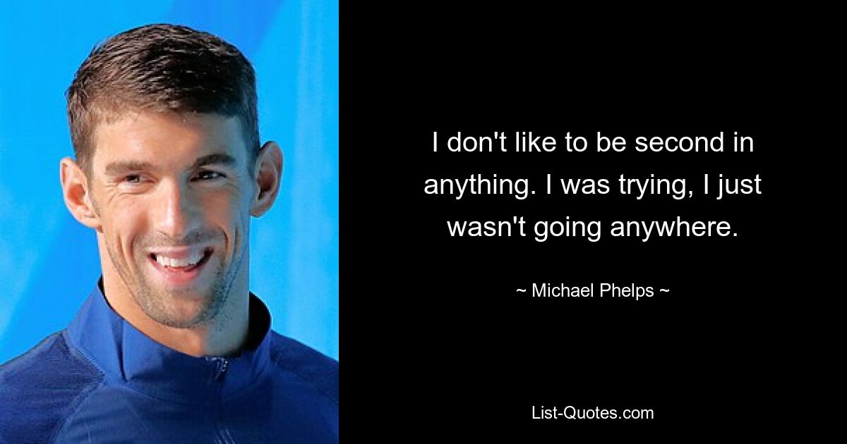 I don't like to be second in anything. I was trying, I just wasn't going anywhere. — © Michael Phelps