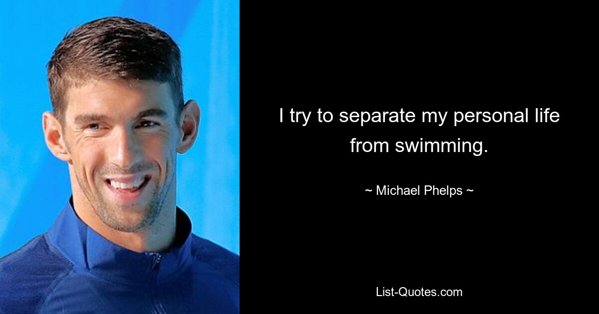 I try to separate my personal life from swimming. — © Michael Phelps