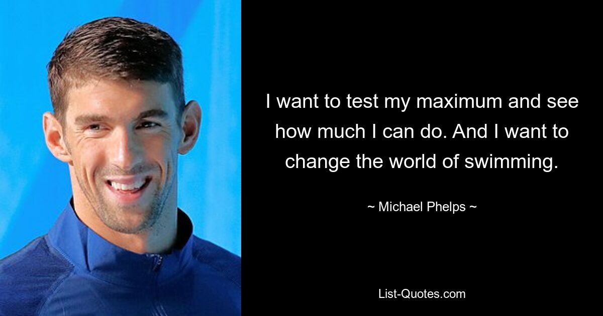 I want to test my maximum and see how much I can do. And I want to change the world of swimming. — © Michael Phelps