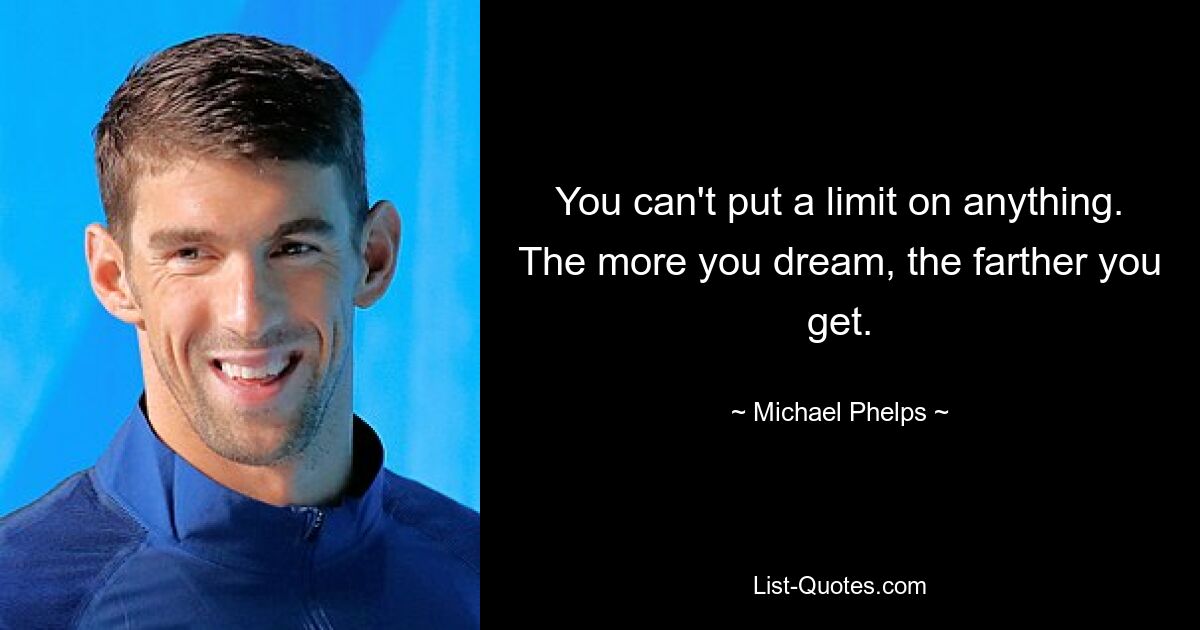 You can't put a limit on anything. The more you dream, the farther you get. — © Michael Phelps