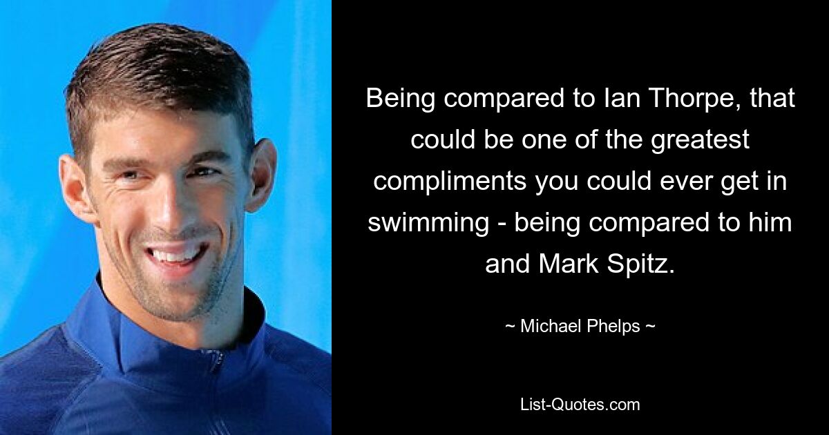 Being compared to Ian Thorpe, that could be one of the greatest compliments you could ever get in swimming - being compared to him and Mark Spitz. — © Michael Phelps