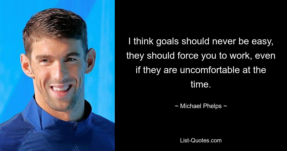 I think goals should never be easy, they should force you to work, even if they are uncomfortable at the time. — © Michael Phelps