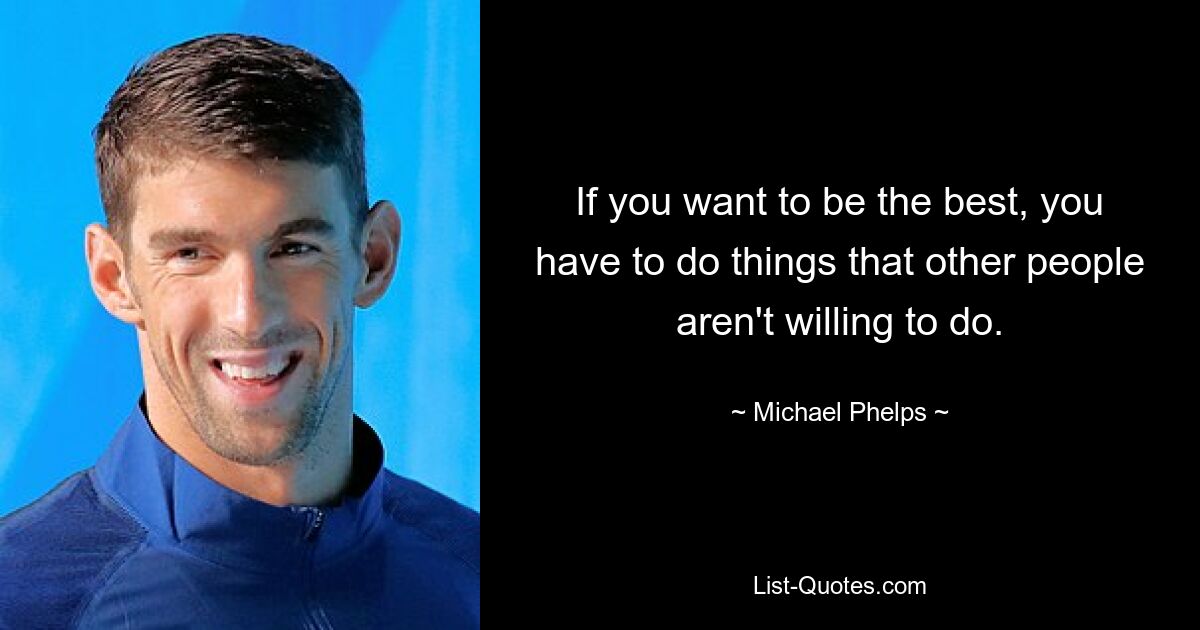 If you want to be the best, you have to do things that other people aren't willing to do. — © Michael Phelps