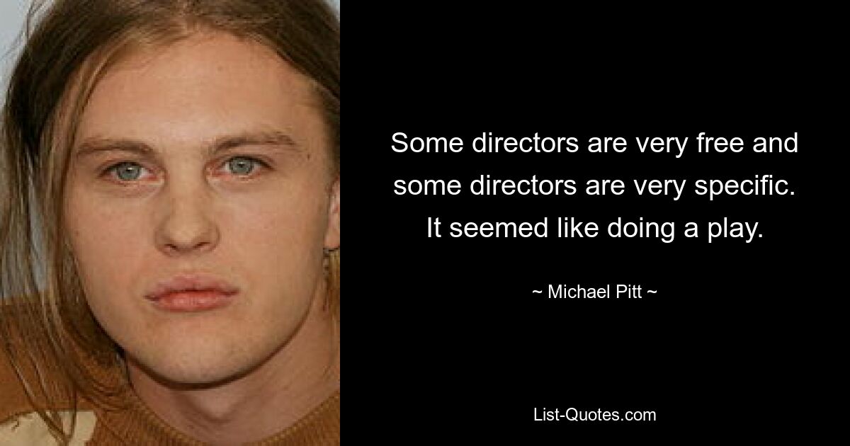 Some directors are very free and some directors are very specific. It seemed like doing a play. — © Michael Pitt