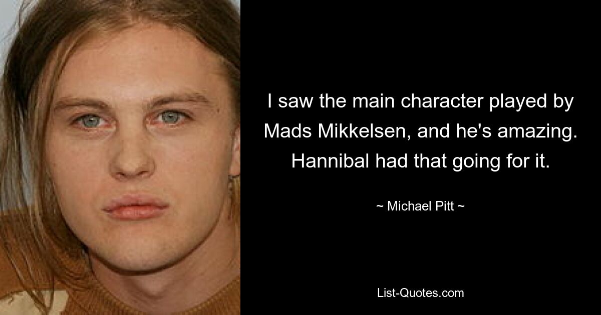 I saw the main character played by Mads Mikkelsen, and he's amazing. Hannibal had that going for it. — © Michael Pitt